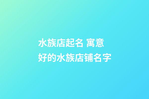 水族店起名 寓意好的水族店铺名字-第1张-店铺起名-玄机派